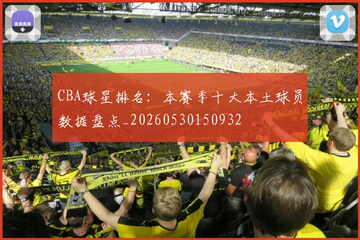 CBA球星排名:本赛季十大本土球员数据盘点_20260530150932