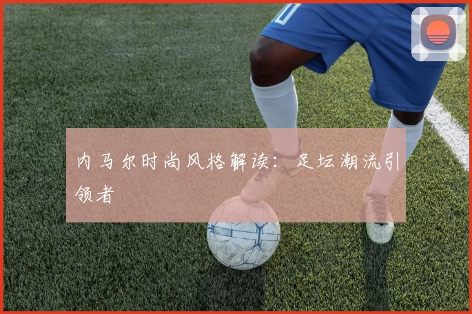 内马尔时尚风格解读:足坛潮流引领者