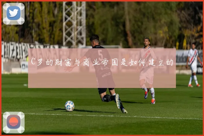 C罗的财富与商业帝国是如何建立的