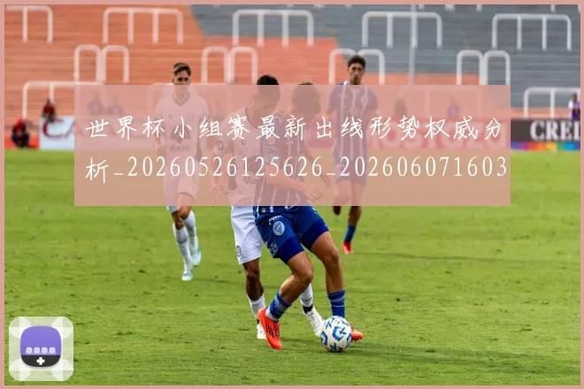 世界杯小组赛最新出线形势权威分析_20260526125626_20260607160329