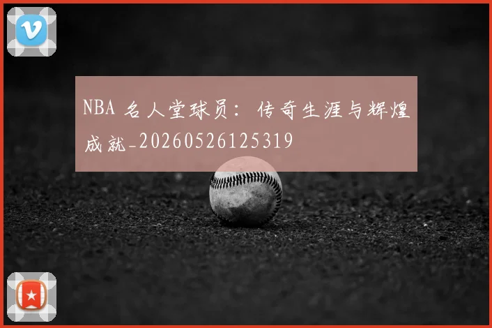 NBA 名人堂球员:传奇生涯与辉煌成就_20260526125319