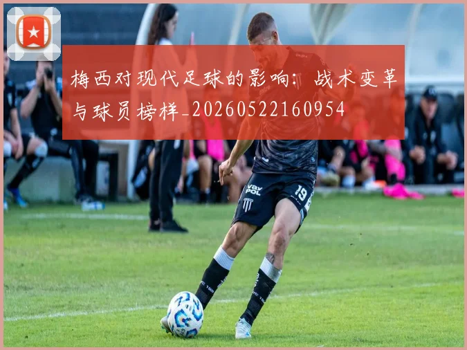 梅西对现代足球的影响：战术变革与球员榜样_20260522160954