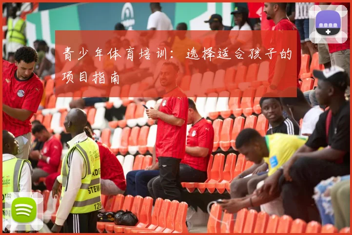 青少年体育培训：选择适合孩子的项目指南