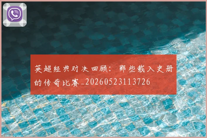 英超经典对决回顾:那些载入史册的传奇比赛_20260523113726