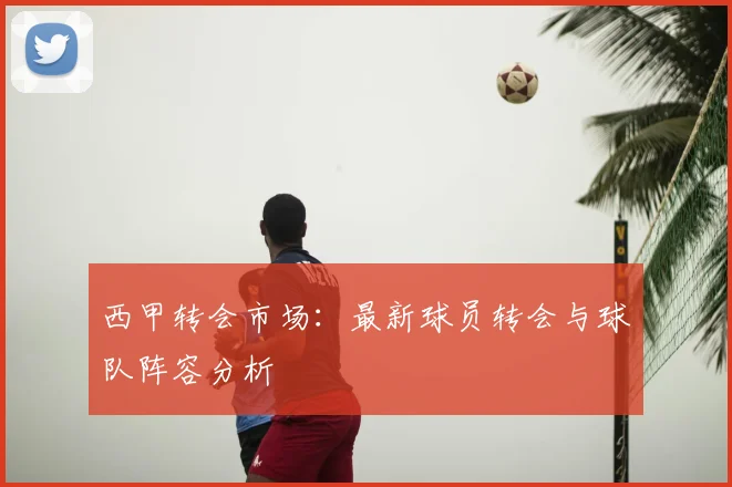 西甲转会市场:最新球员转会与球队阵容分析