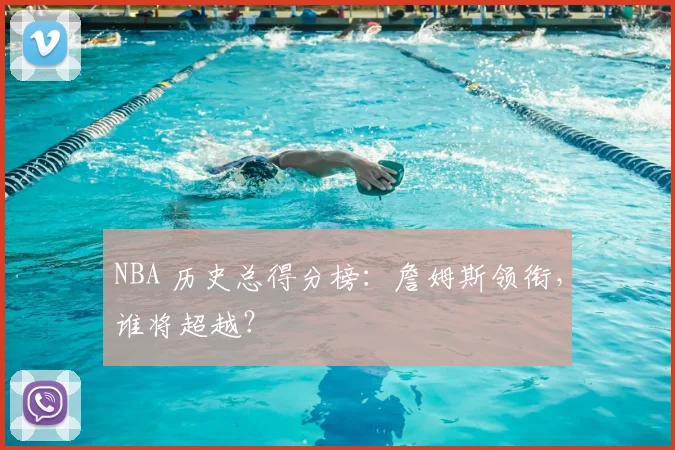 NBA 历史总得分榜:詹姆斯领衔,谁将超越?