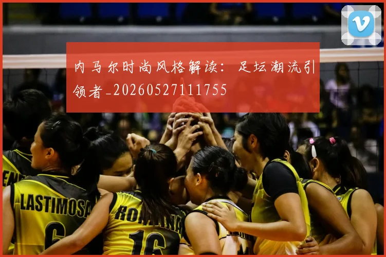 内马尔时尚风格解读：足坛潮流引领者_20260527111755