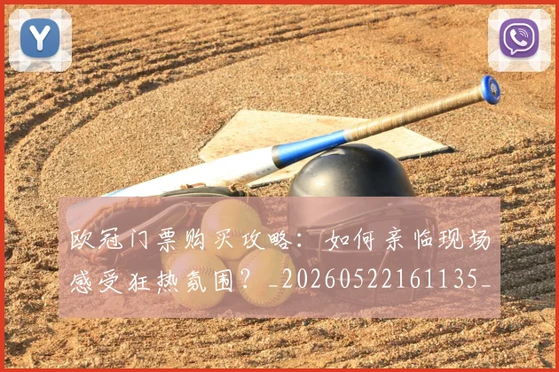 欧冠门票购买攻略：如何亲临现场感受狂热氛围？_20260522161135_20260609230902