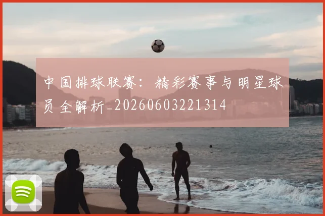 中国排球联赛:精彩赛事与明星球员全解析_20260603221314