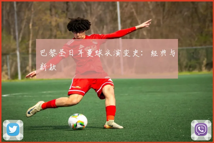 巴黎圣日耳曼球衣演变史：经典与新款