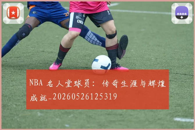 NBA 名人堂球员：传奇生涯与辉煌成就_20260526125319