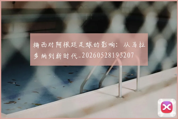 梅西对阿根廷足球的影响：从马拉多纳到新时代_20260528193207