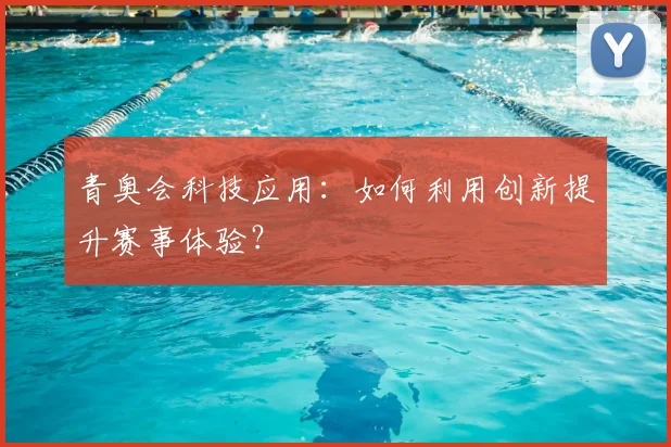 青奥会科技应用:如何利用创新提升赛事体验?