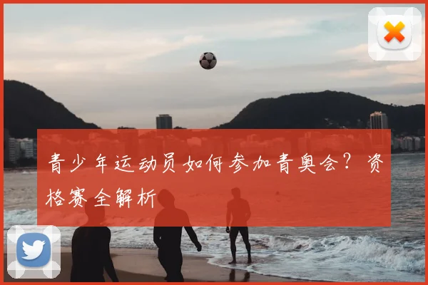 青少年运动员如何参加青奥会？资格赛全解析