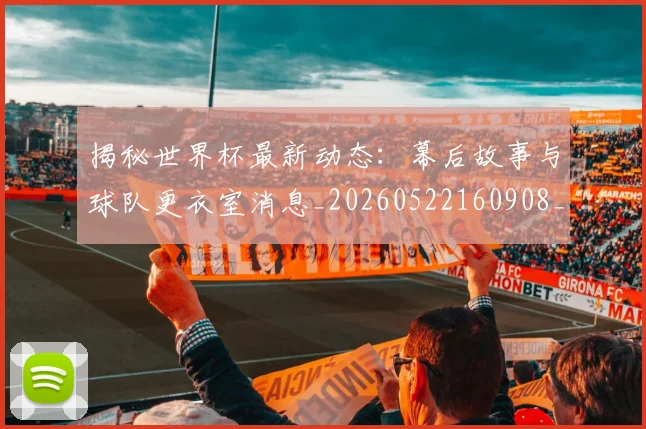 揭秘世界杯最新动态：幕后故事与球队更衣室消息_20260522160908_20260609201348