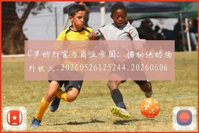 C罗的财富与商业帝国:揭秘他的场外收入_20260526125244_20260606165438