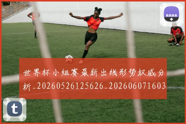 世界杯小组赛最新出线形势权威分析_20260526125626_20260607160329