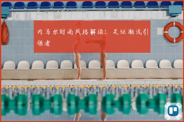 内马尔时尚风格解读：足坛潮流引领者