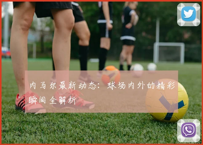 内马尔最新动态:球场内外的精彩瞬间全解析