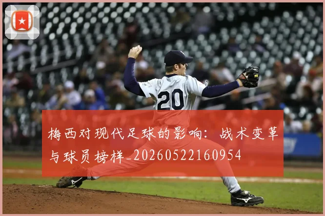 梅西对现代足球的影响:战术变革与球员榜样_20260522160954