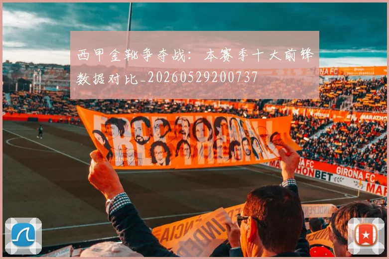 西甲金靴争夺战：本赛季十大前锋数据对比_20260529200737