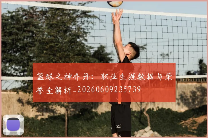 篮球之神乔丹:职业生涯数据与荣誉全解析_20260609235739