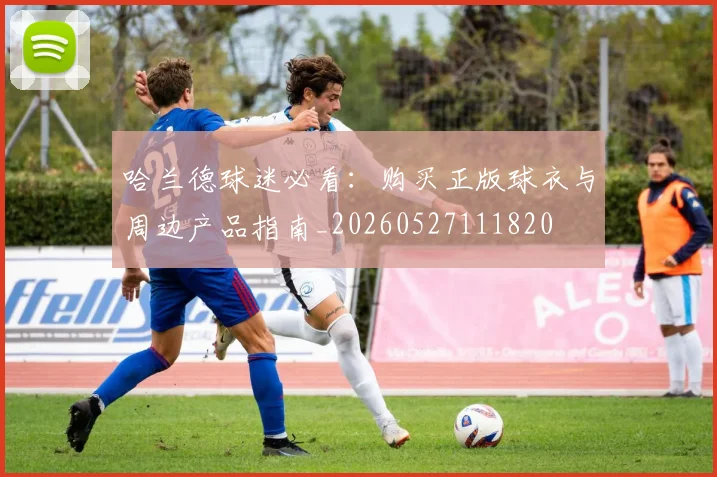 哈兰德球迷必看:购买正版球衣与周边产品指南_20260527111820