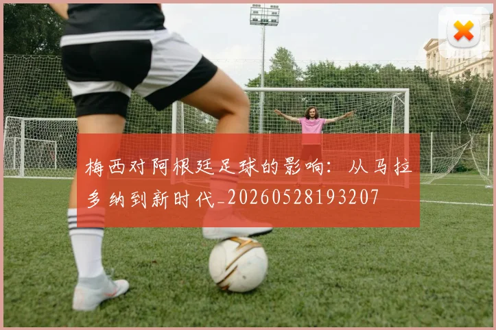 梅西对阿根廷足球的影响:从马拉多纳到新时代_20260528193207