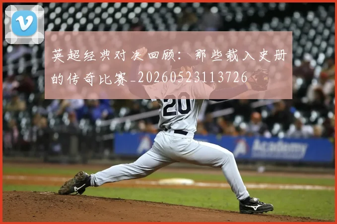 英超经典对决回顾：那些载入史册的传奇比赛_20260523113726