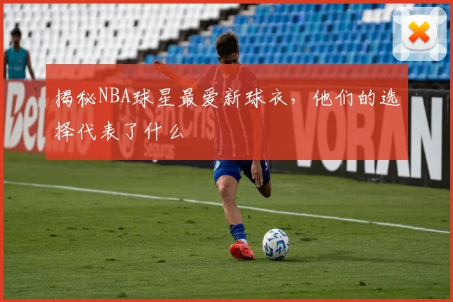 揭秘NBA球星最爱新球衣，他们的选择代表了什么