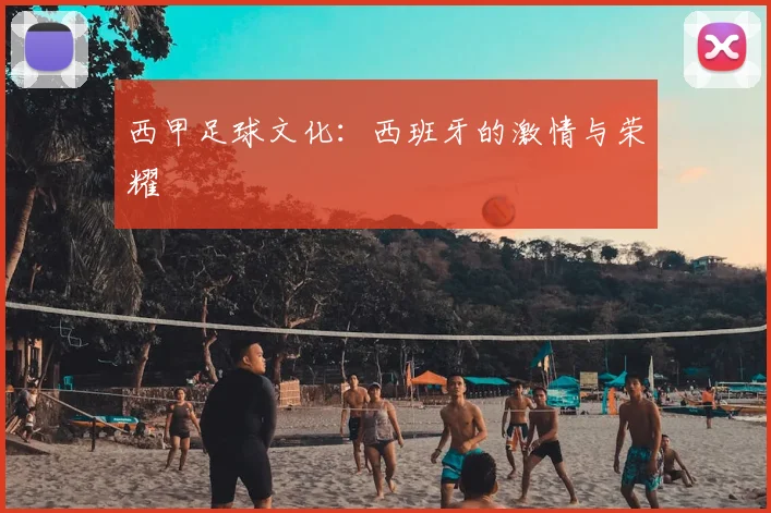 西甲足球文化:西班牙的激情与荣耀