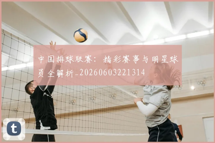 中国排球联赛：精彩赛事与明星球员全解析_20260603221314